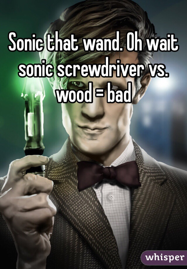 Sonic that wand. Oh wait sonic screwdriver vs. wood = bad