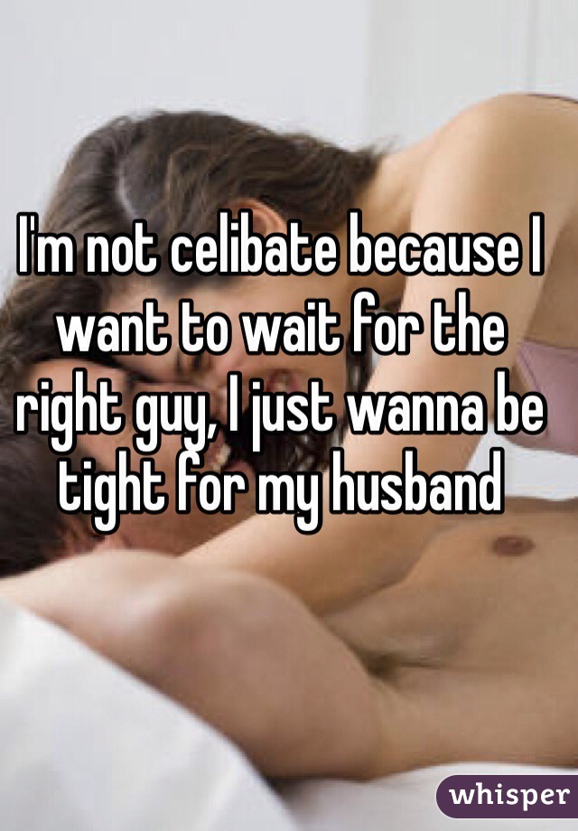 I'm not celibate because I want to wait for the right guy, I just wanna be tight for my husband 