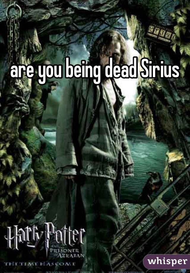 are you being dead Sirius
