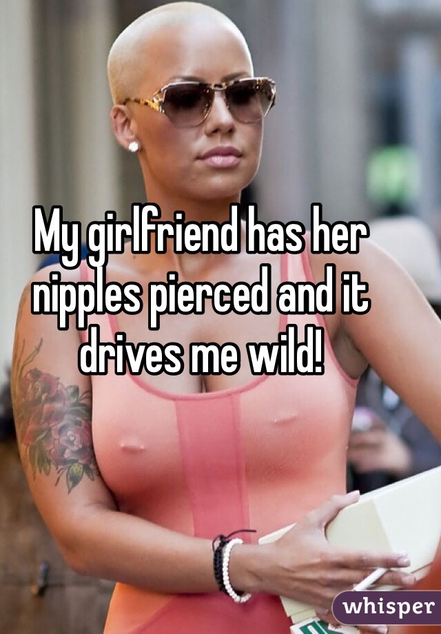 My girlfriend has her nipples pierced and it drives me wild!