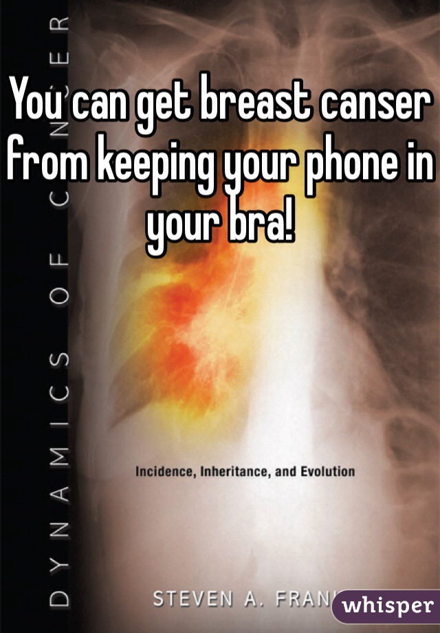 You can get breast canser from keeping your phone in your bra!