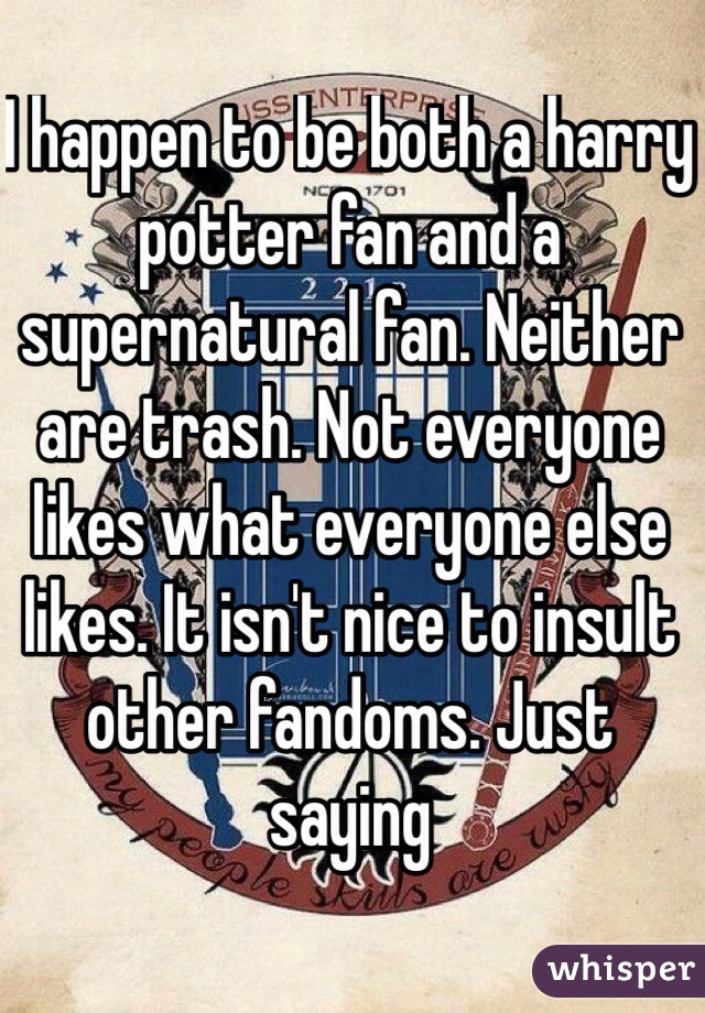 I happen to be both a harry potter fan and a supernatural fan. Neither are trash. Not everyone likes what everyone else likes. It isn't nice to insult other fandoms. Just saying