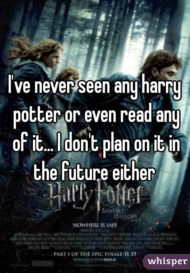 I've never seen any harry potter or even read any of it... I don't plan on it in the future either 