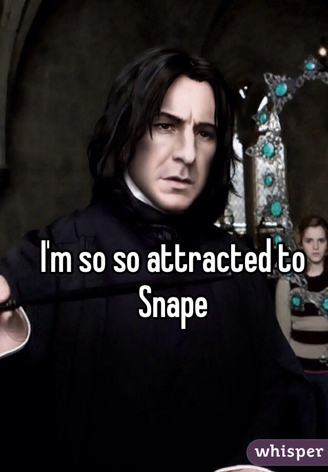 I'm so so attracted to Snape 