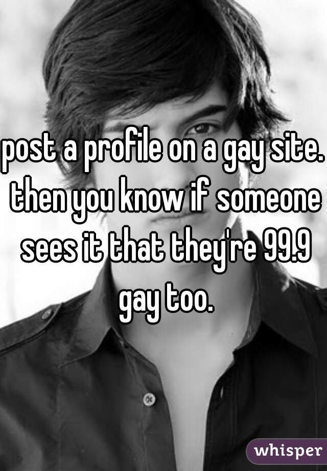 post a profile on a gay site. then you know if someone sees it that they're 99.9 gay too.