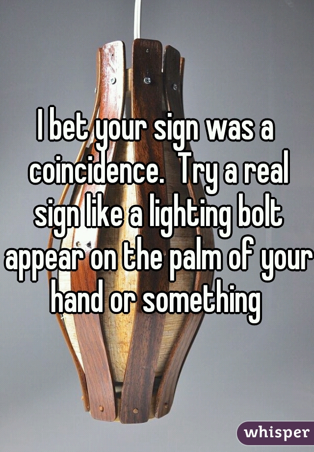 I bet your sign was a coincidence.  Try a real sign like a lighting bolt appear on the palm of your hand or something 