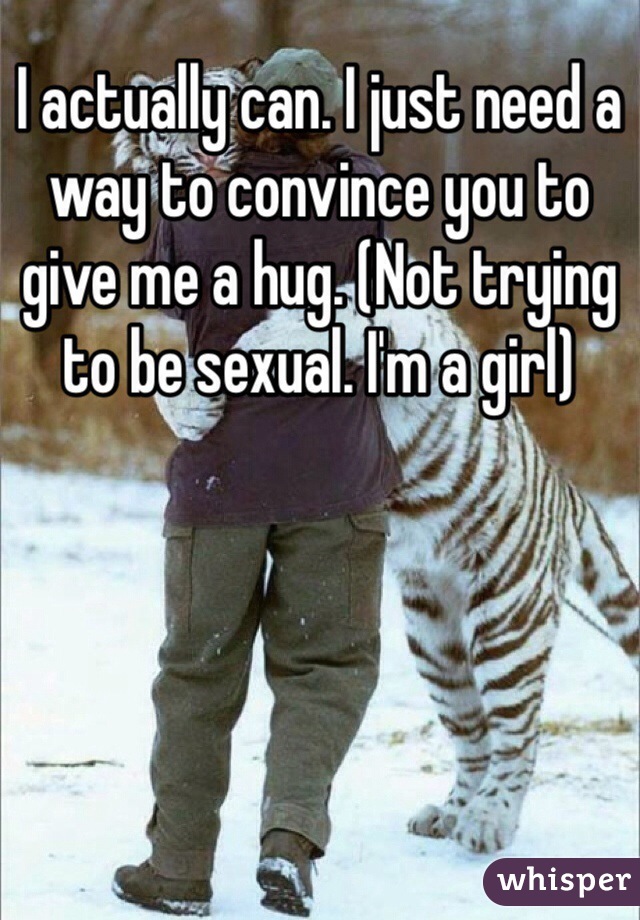I actually can. I just need a way to convince you to give me a hug. (Not trying to be sexual. I'm a girl)