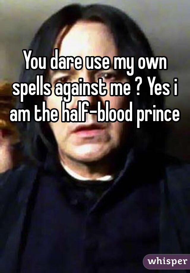 You dare use my own spells against me ? Yes i am the half-blood prince