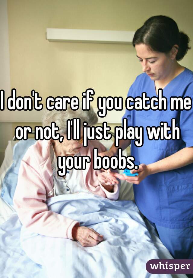 I don't care if you catch me or not, I'll just play with your boobs.
