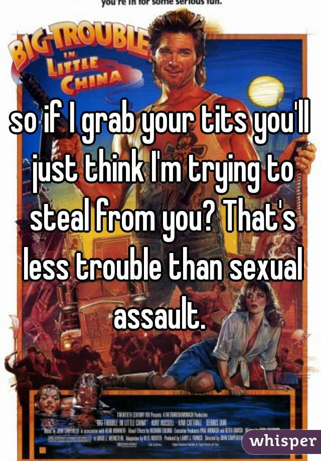 so if I grab your tits you'll just think I'm trying to steal from you? That's less trouble than sexual assault. 