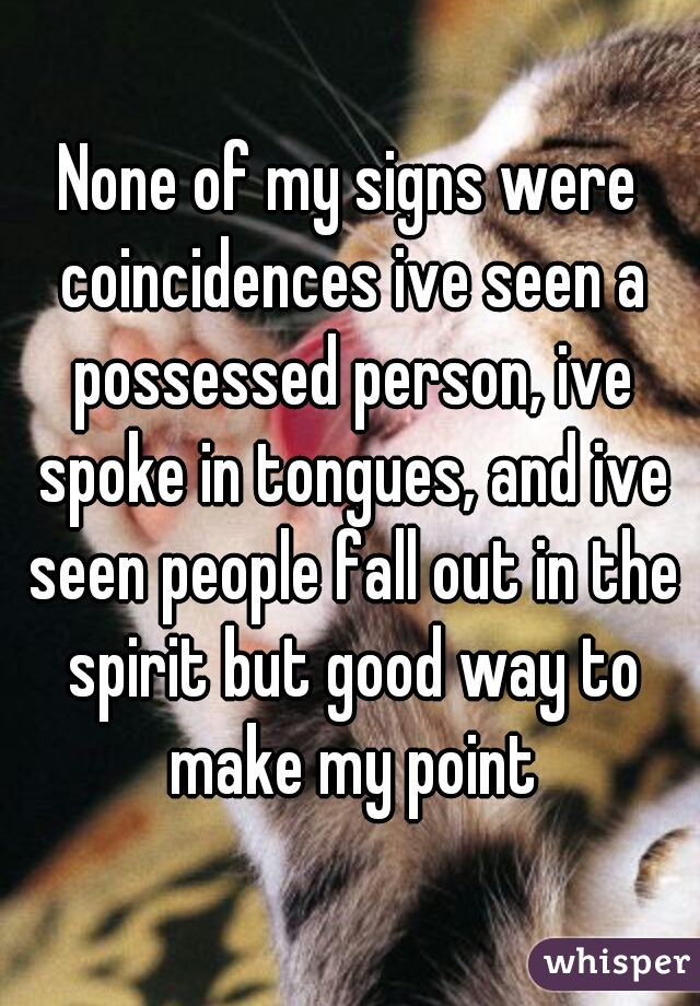 None of my signs were coincidences ive seen a possessed person, ive spoke in tongues, and ive seen people fall out in the spirit but good way to make my point