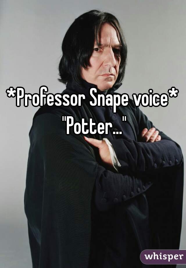 *Professor Snape voice* "Potter..."
  