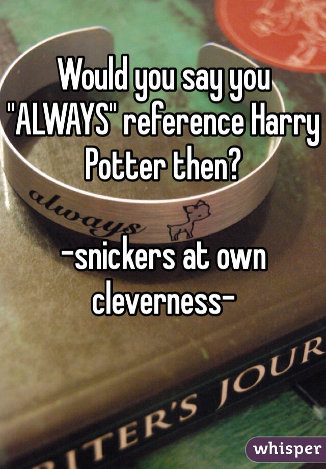 Would you say you "ALWAYS" reference Harry Potter then?

-snickers at own cleverness-