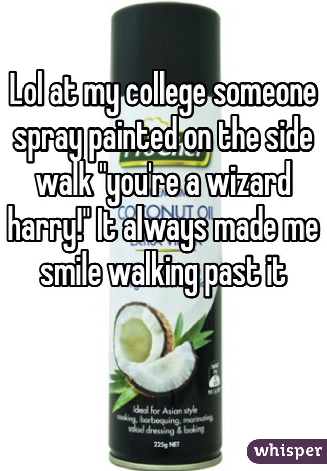 Lol at my college someone spray painted on the side walk "you're a wizard harry!" It always made me smile walking past it 