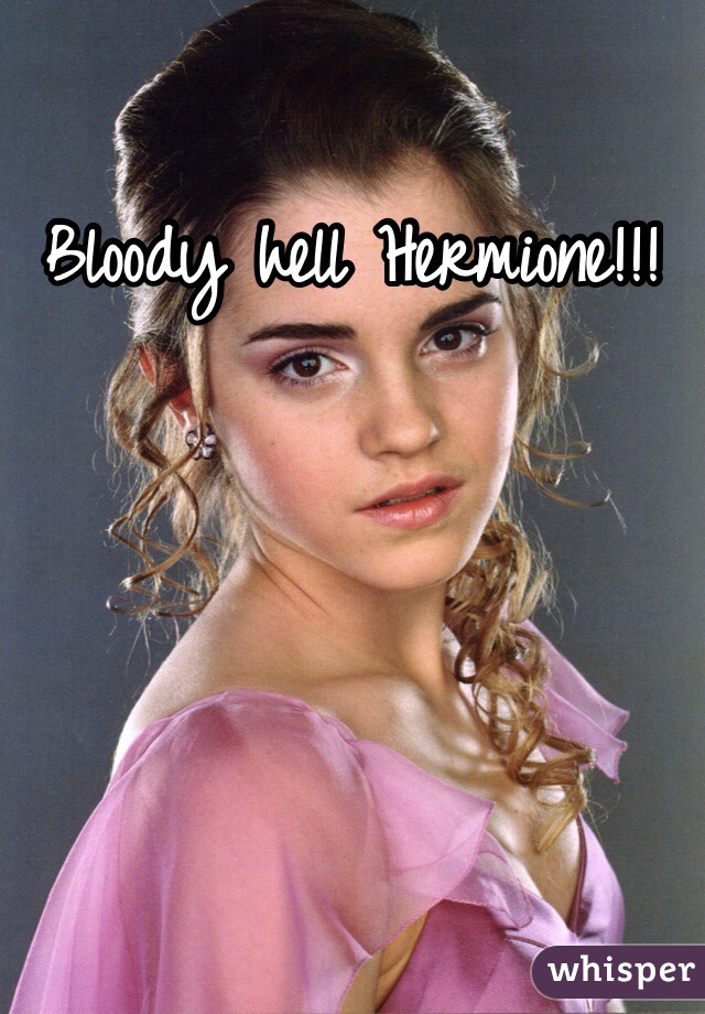 Bloody hell Hermione!!!
 