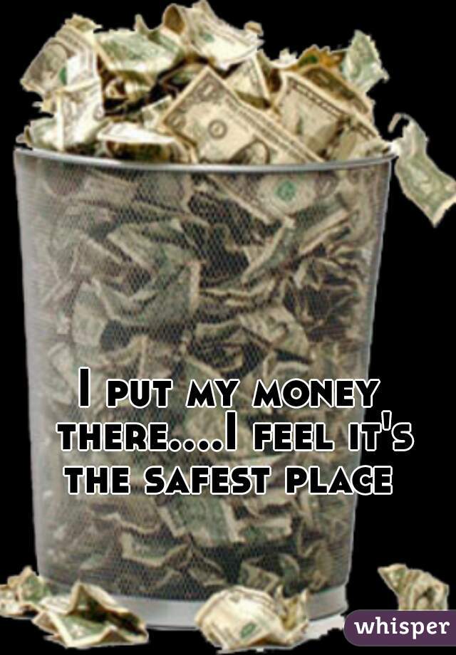 I put my money there....I feel it's the safest place 