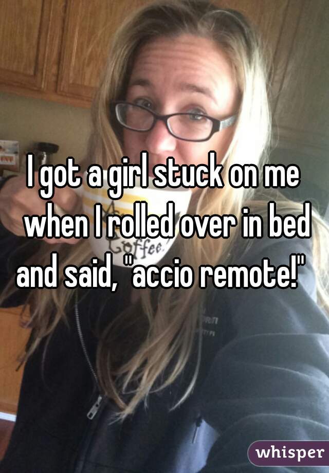 I got a girl stuck on me when I rolled over in bed and said, "accio remote!"  