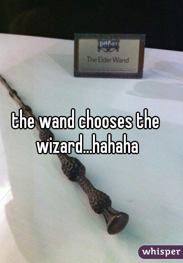 the wand chooses the wizard...hahaha