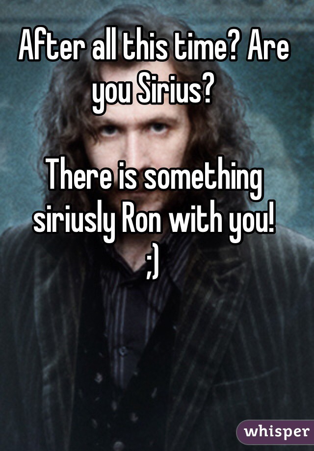 After all this time? Are you Sirius? 

There is something siriusly Ron with you! 
;)