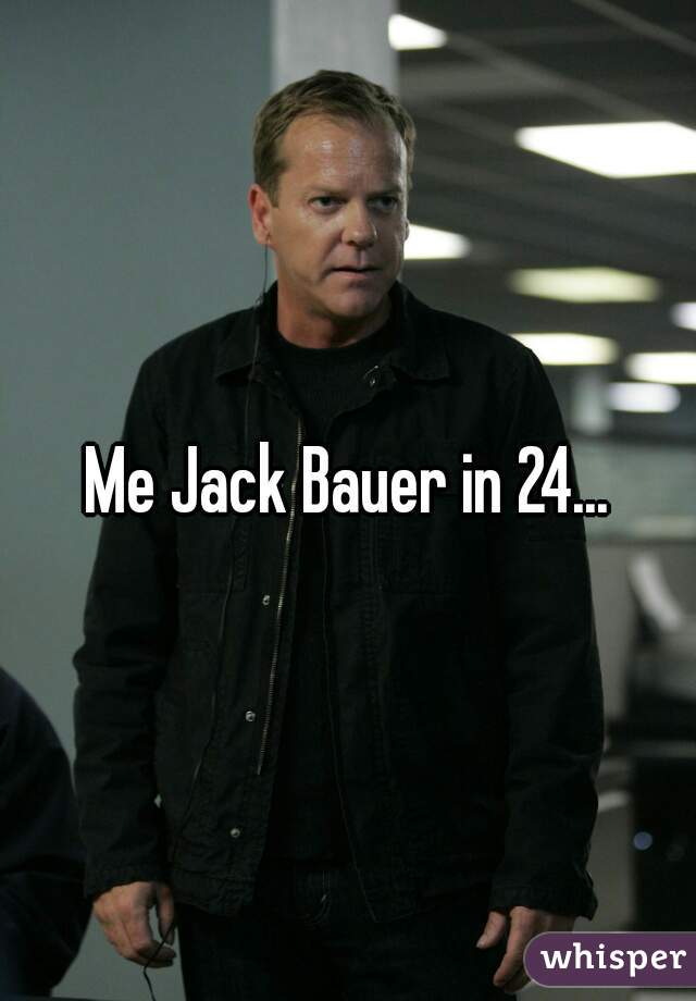 Me Jack Bauer in 24...