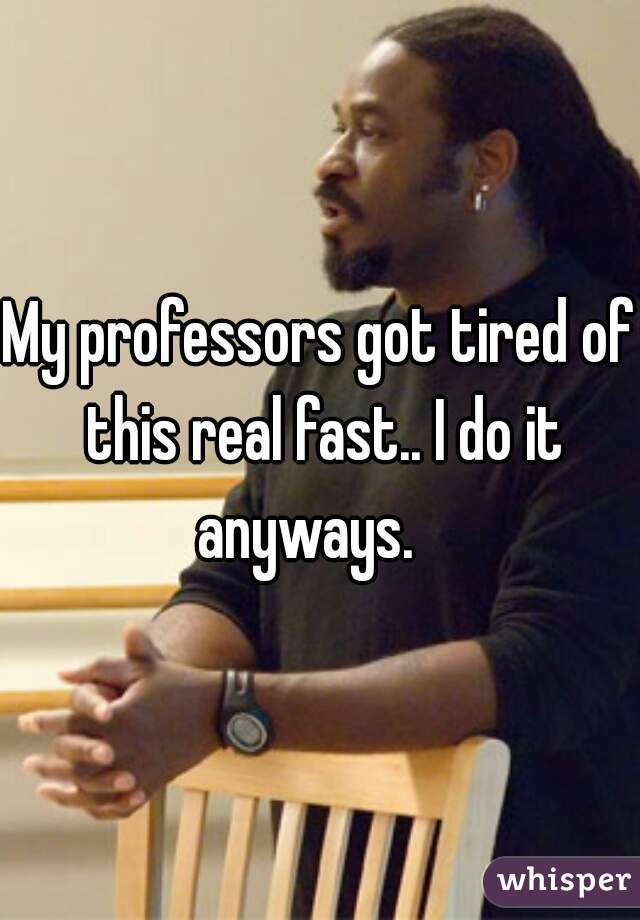 My professors got tired of this real fast.. I do it anyways.   