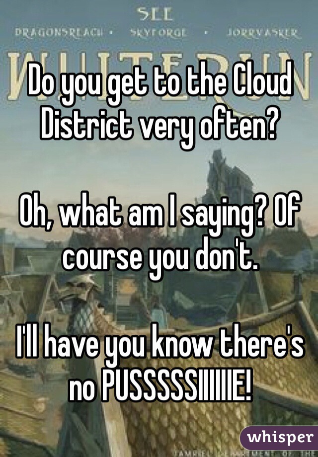 Do you get to the Cloud District very often?

Oh, what am I saying? Of course you don't. 

I'll have you know there's no PUSSSSSIIIIIIE!