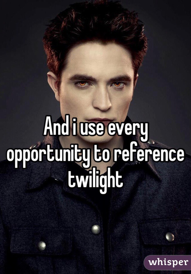 And i use every opportunity to reference twilight 