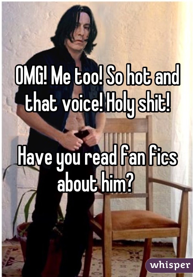 OMG! Me too! So hot and that voice! Holy shit! 

Have you read fan fics about him? 