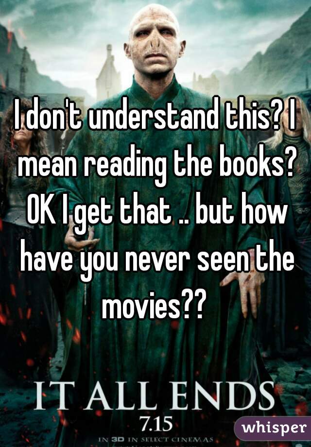 I don't understand this? I mean reading the books? OK I get that .. but how have you never seen the movies?? 