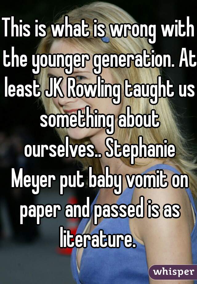 This is what is wrong with the younger generation. At least JK Rowling taught us something about ourselves.. Stephanie Meyer put baby vomit on paper and passed is as literature. 