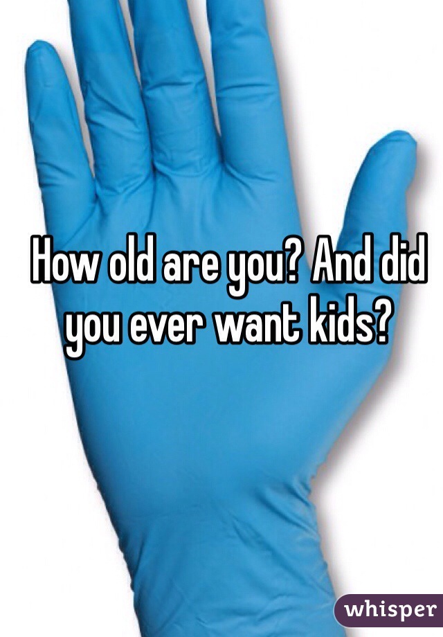 How old are you? And did you ever want kids?