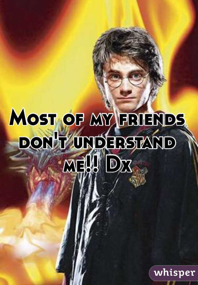 Most of my friends don't understand me!! Dx