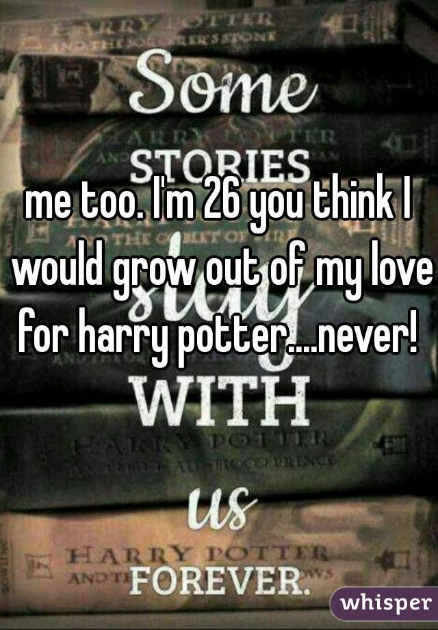 me too. I'm 26 you think I would grow out of my love for harry potter....never! 