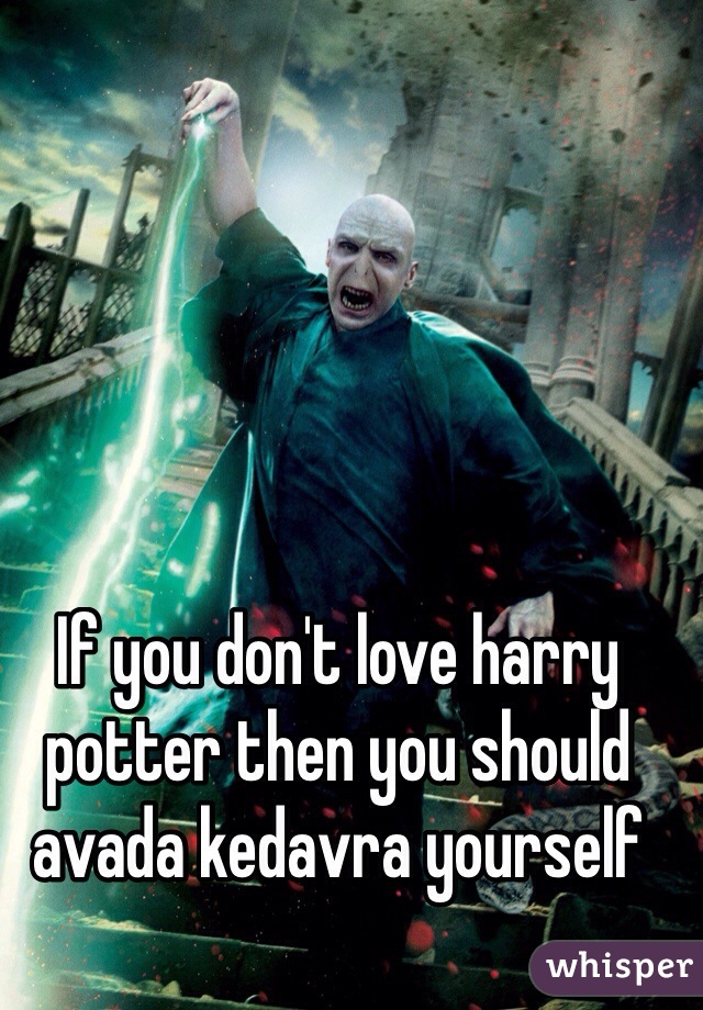 If you don't love harry potter then you should avada kedavra yourself