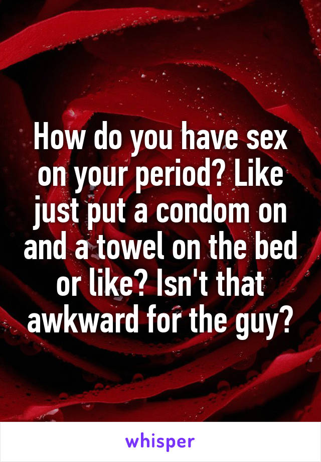 How do you have sex on your period? Like just put a condom on and a towel on the bed or like? Isn't that awkward for the guy?