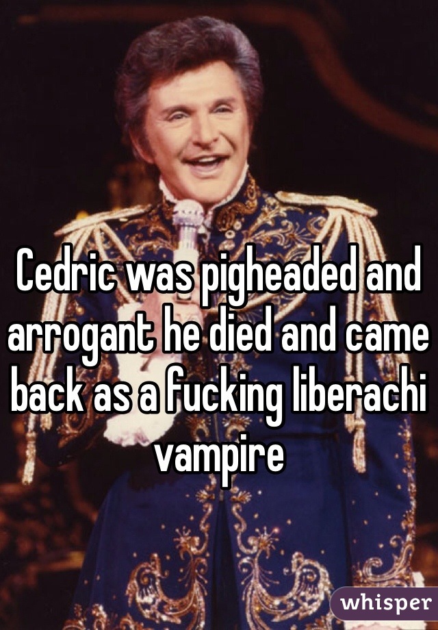 Cedric was pigheaded and arrogant he died and came back as a fucking liberachi vampire 