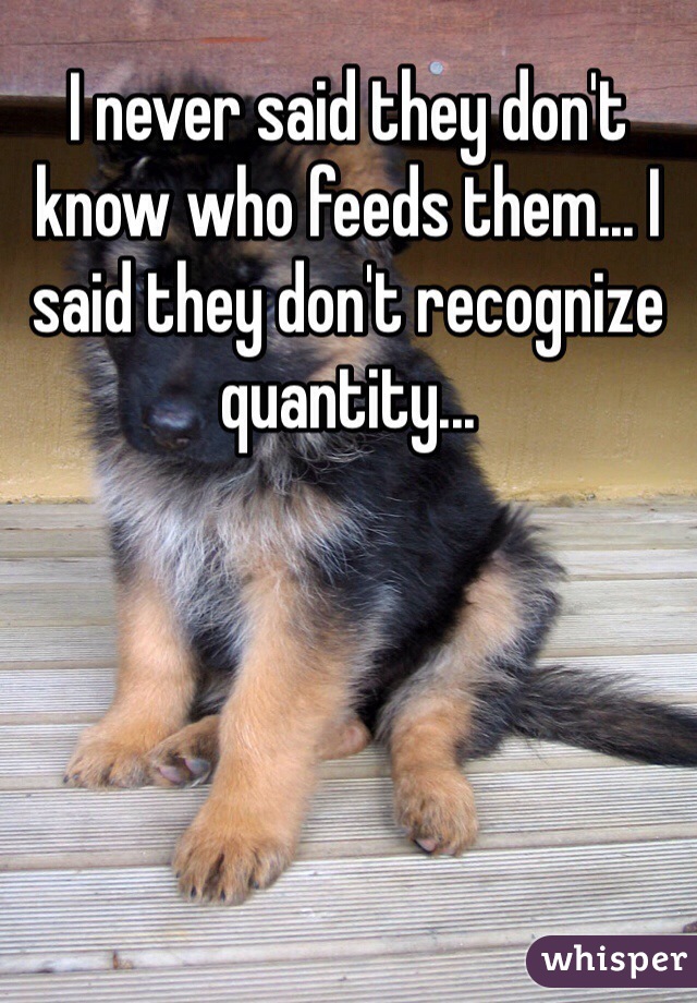 I never said they don't know who feeds them... I said they don't recognize quantity...