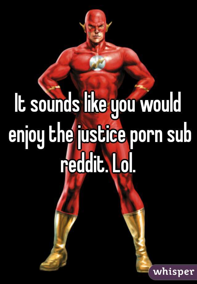 It sounds like you would enjoy the justice porn sub reddit. Lol. 