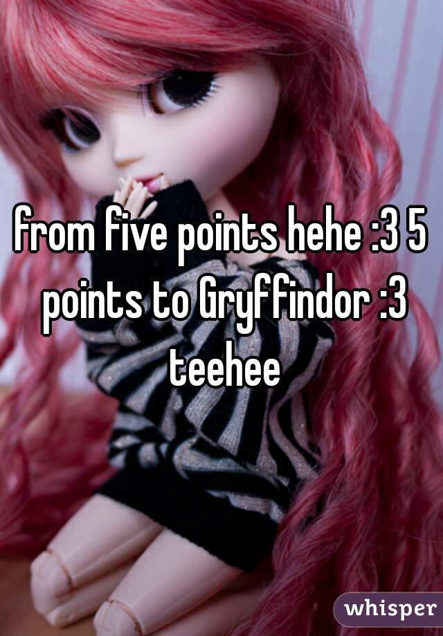 from five points hehe :3 5 points to Gryffindor :3 teehee