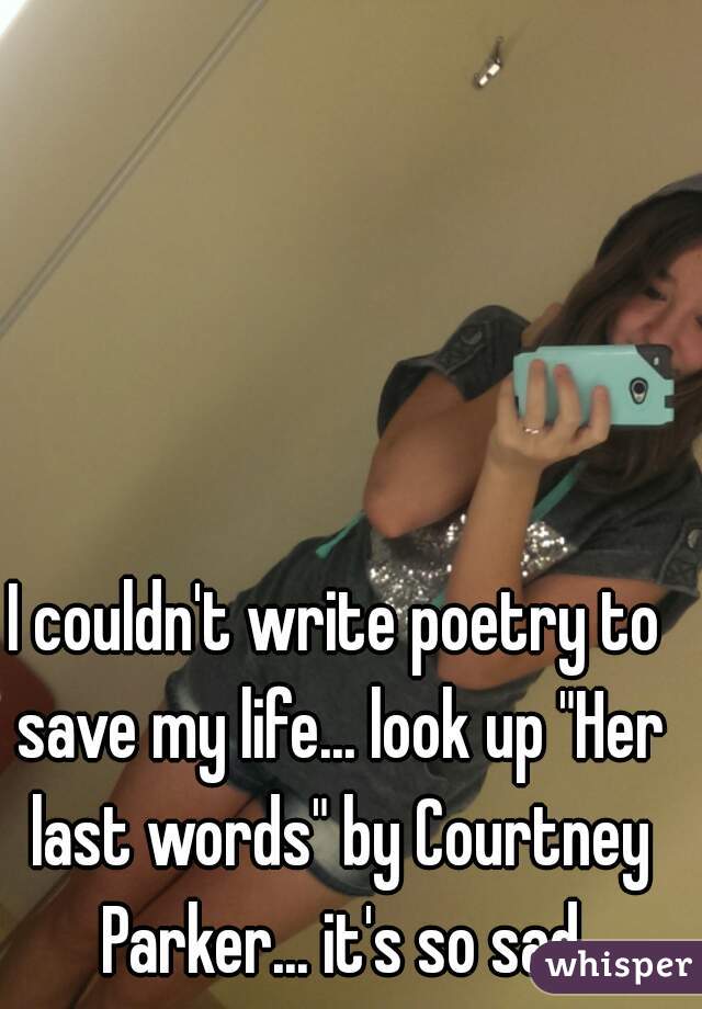 I couldn't write poetry to save my life... look up "Her last words" by Courtney Parker... it's so sad