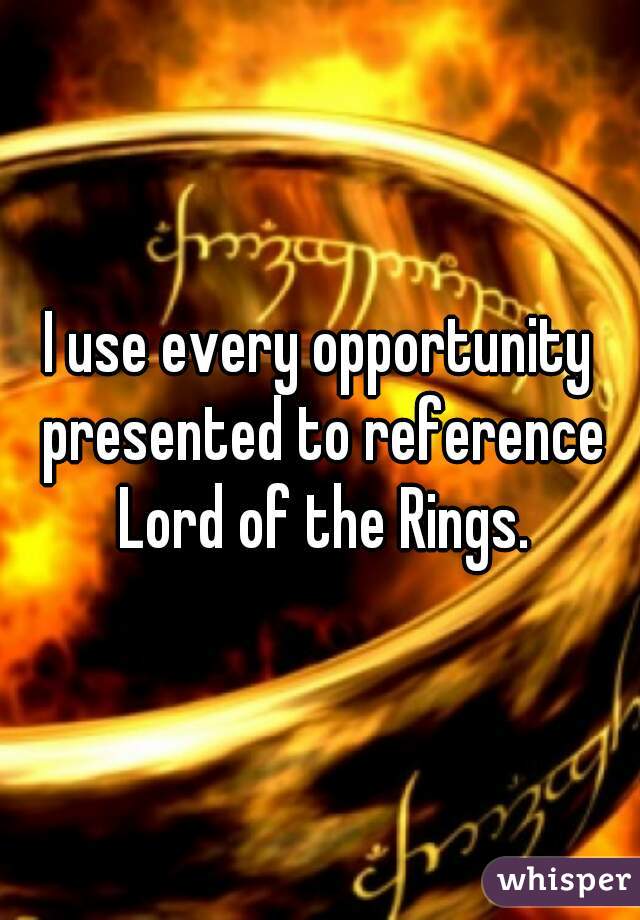 I use every opportunity presented to reference Lord of the Rings.