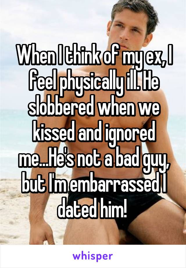 When I think of my ex, I feel physically ill. He slobbered when we kissed and ignored me...He's not a bad guy, but I'm embarrassed I dated him! 