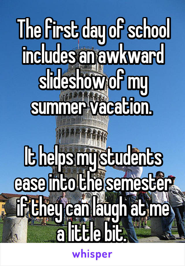 The first day of school includes an awkward slideshow of my summer vacation. 

It helps my students ease into the semester if they can laugh at me a little bit. 