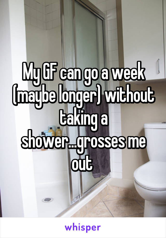 My GF can go a week (maybe longer) without taking a shower...grosses me out 