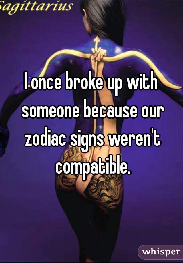 I once broke up with someone because our zodiac signs weren't compatible.