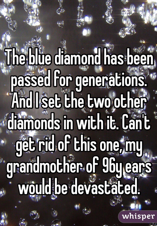 The blue diamond has been passed for generations. And I set the two other diamonds in with it. Can't get rid of this one, my grandmother of 96y ears would be devastated.