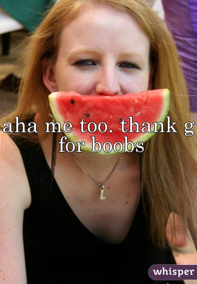 aha me too. thank g for boobs