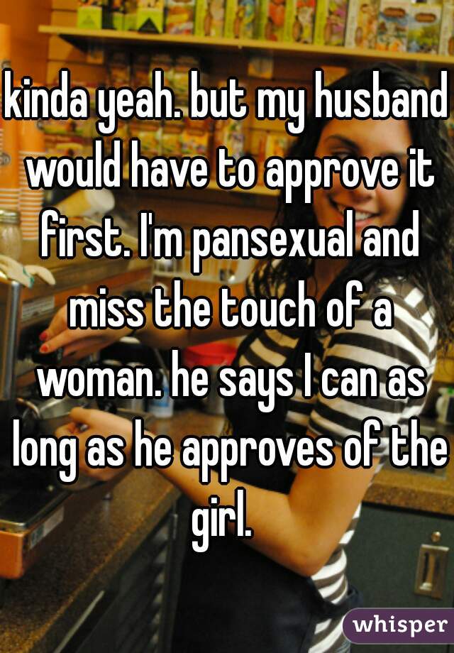 kinda yeah. but my husband would have to approve it first. I'm pansexual and miss the touch of a woman. he says I can as long as he approves of the girl.  