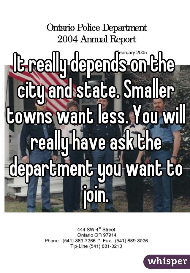 It really depends on the city and state. Smaller towns want less. You will really have ask the department you want to join.