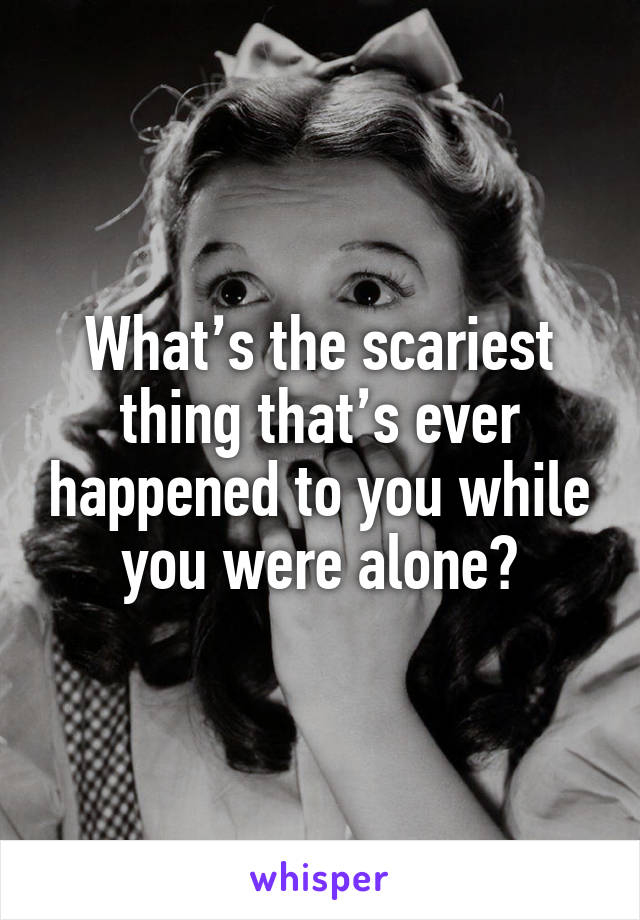 What’s the scariest thing that’s ever happened to you while you were alone?